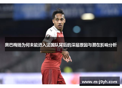 奥巴梅扬为何未能进入法国队背后的深层原因与潜在影响分析