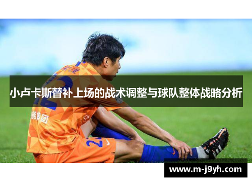 小卢卡斯替补上场的战术调整与球队整体战略分析