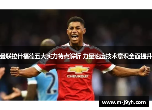 曼联拉什福德五大实力特点解析 力量速度技术意识全面提升 曼联拉什福德五大实力特点解析 力量速度技术意识全面提升
