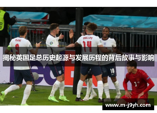 揭秘英国足总历史起源与发展历程的背后故事与影响 揭秘英国足总历史起源与发展历程的背后故事与影响