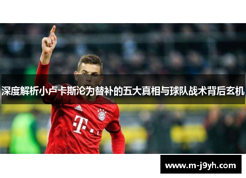 深度解析小卢卡斯沦为替补的五大真相与球队战术背后玄机 深度解析小卢卡斯沦为替补的五大真相与球队战术背后玄机