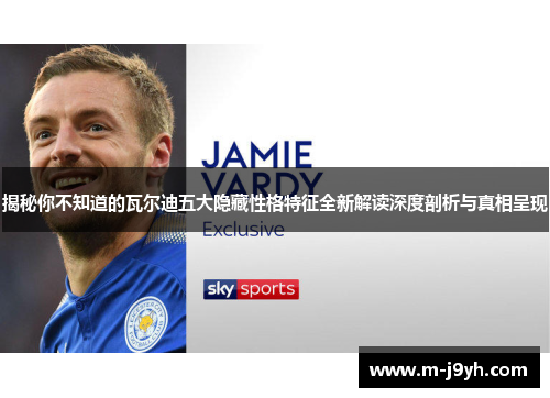 揭秘你不知道的瓦尔迪五大隐藏性格特征全新解读深度剖析与真相呈现